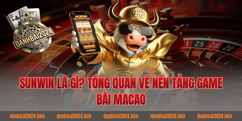 Sunwin Là Gì? Tổng Quan Về Nền Tảng Game Bài Macao