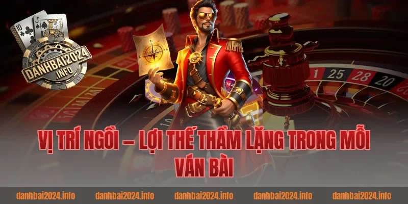 Vị Trí Ngồi — Lợi Thế Thầm Lặng Trong Mỗi Ván Bài